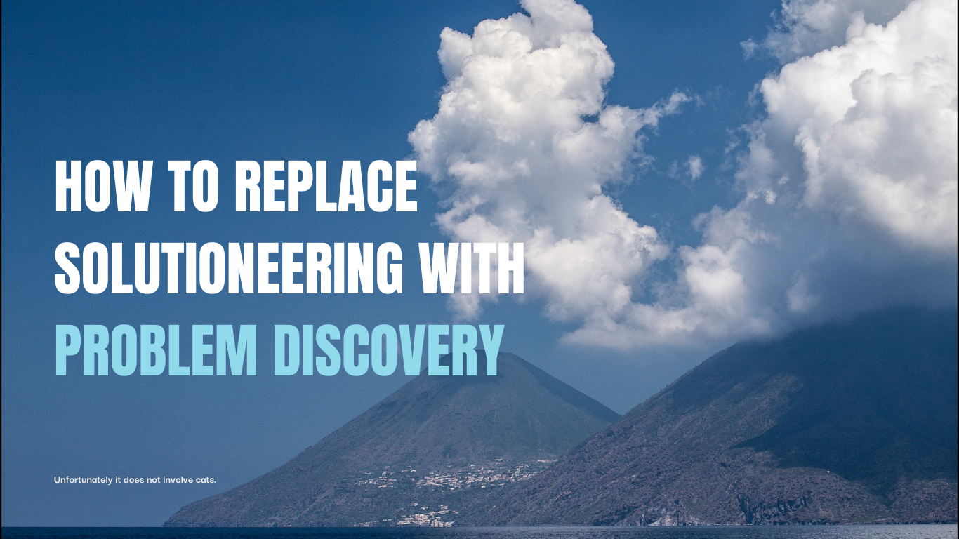 A Discovery-first mindset: replace Solutioneering with Problem Discovery